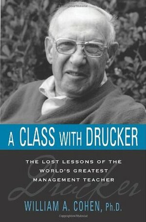 A Class with Drucker: The Lost Lessons of the World's Greatest Management Teacher by William A. Cohen