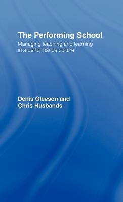 The Performing School: Managing teaching and learning in a performance culture by Chris Husbands, Dennis Gleeson