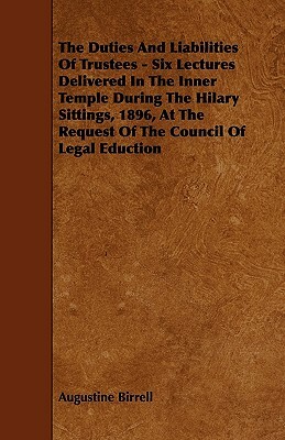 The Duties And Liabilities Of Trustees - Six Lectures Delivered In The Inner Temple During The Hilary Sittings, 1896, At The Request Of The Council Of by Augustine Birrell