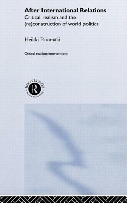 After International Relations: Critical Realism and the (Re)Construction of World Politics by Heikki Patomäki