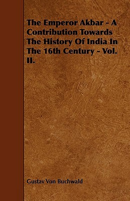 The Emperor Akbar - A Contribution Towards the History of India in the 16th Century - Vol. II. by Gustav Von Buchwald