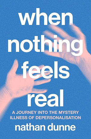 When Nothing Feels Real: A journey into the mystery illness of depersonalisation by Nathan Dunne