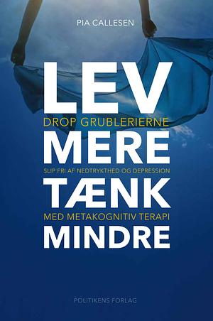 Lev mere tænk mindre - Drop grublerierne, slip fri af nedtrykthed og depression med Metakognitiv terapi by Pia Callesen