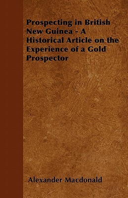 Prospecting in British New Guinea - A Historical Article on the Experience of a Gold Prospector by Alexander MacDonald