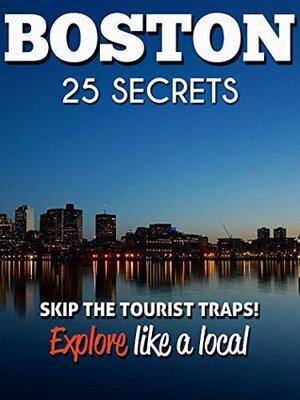 BOSTON Massachusetts 25 Secrets - The Locals Travel Guide For Your Trip to Boston 2017: Skip the tourist traps and explore like a local : Where to Go, Eat & Party in Boston by Antonio Araujo, Boston Travel Guide, 55 Secrets