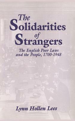 The Solidarities of Strangers: The English Poor Laws and the People, 1700 1948 by Lynn Hollen Lees, Lees Lynn Hollen