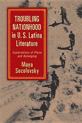 Troubling Nationhood in U.S. Latina Literature: Explorations of Place and Belonging by Maya Socolovsky