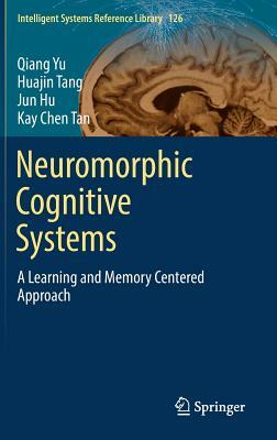 Neuromorphic Cognitive Systems: A Learning and Memory Centered Approach by Qiang Yu, Jun Hu, Huajin Tang