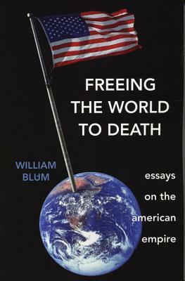 Freeing the World to Death: Essays on the American Empire by William Blum