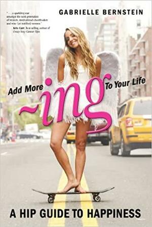 Add More ~ing to Your Life: A Hip Guide to Happiness by Gabrielle Bernstein