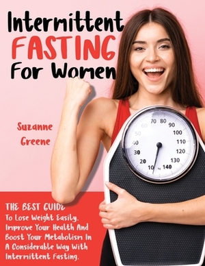 Intermittent Fasting for Women: The Best Guide to Lose Weight Easily. Improve Your Health and Boost Your Metabolism in a Considerable Way with Intermi by Suzanne Greene