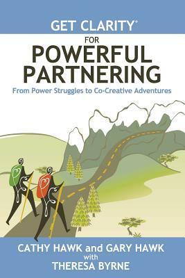 Get Clarity for Powerful Partnering: From Power Struggles to Co-Creative Adventures in All Your Relationships by Cathy Hawk, Gary Hawk, Theresa Byrne