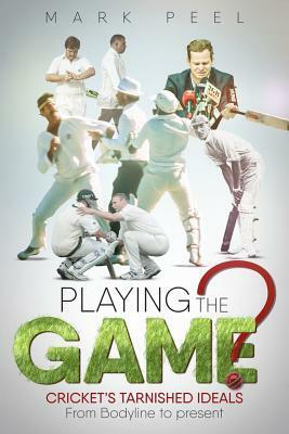 Playing the Game?: Cricket's Tarnished Ideals from Bodyline to the Present by Mark Peel