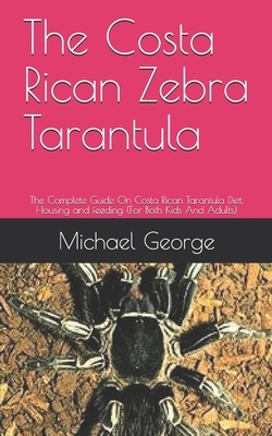 The Costa Rican Zebra Tarantula: The Complete Guide On Costa Rican Tarantula Diet, Housing and feeding (For Both Kids And Adults) by Michael George