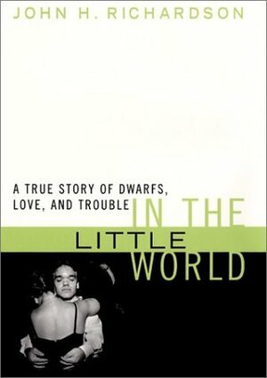 In the Little World: A True Story of Dwarfs, Love, and Trouble by John H. Richardson