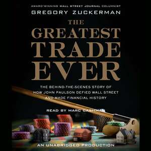 The Greatest Trade Ever: The Behind-the-Scenes Story of How John Paulson Defied Wall Street and Made Financial History by Gregory Zuckerman