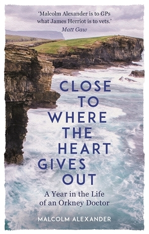 Close to Where the Heart Gives Out: A Year in the Life of an Orkney Doctor by Malcolm Alexander