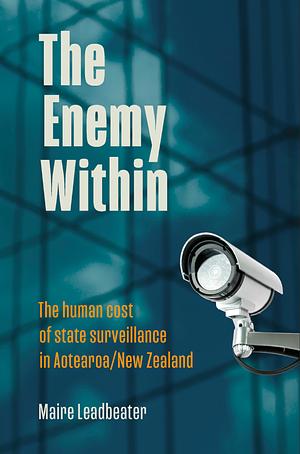 The Enemy Within: Enemy Within: The Human Cost Of State Surveillance In Aotearoa/New Zealand by Maire Leadbeater