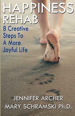 Happiness Rehab: 8 Creative Steps to a More Joyful Life by Jennifer Archer, Ph. D. Mary Schramski