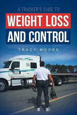 A Trucker's Guide to Weight Loss and Control by Tracy Moore