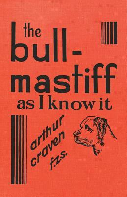 The Bull-Mastiff as I Know it - With Hints for all who are Interested in the Breed - A Practical Scientific and Up-To-Date Guide to the Breeding, Rear by Arthur Craven