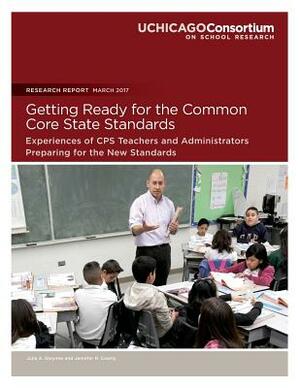 Getting Ready for the Common Core State Standards: Experiences of CPS Teachers and Administrators Preparing for the New Standards by Julia a. Gwynne, Jennifer R. Cowhy