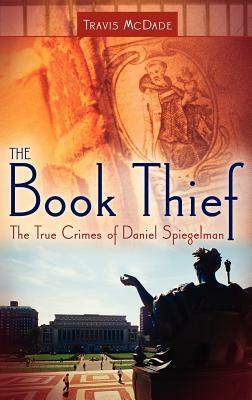The Book Thief: The True Crimes of Daniel Spiegelman by Travis McDade
