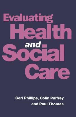 Evaluating Health and Social Care by Ceri Phillips, Colin Palfrey, Paul Thomas