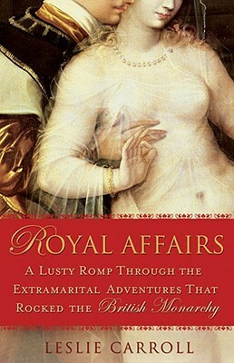 Royal Affairs: A Lusty Romp Through the Extramarital Adventures That Rocked the British Monarchy by Leslie Carroll