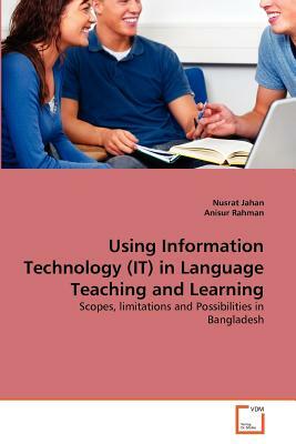 Using Information Technology (It) in Language Teaching and Learning by Nusrat Jahan, Anisur Rahman