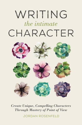Writing the Intimate Character: Create Unique, Compelling Characters Through Mastery of Point of View by Jordan Rosenfeld