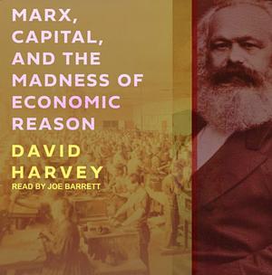 Marx, Capital and the Madness of Economic Reason by David Harvey