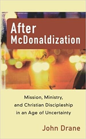 After McDonaldization: Mission, Ministry, and Christian Discipleship in an Age of Uncertainty by John Drane