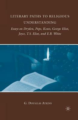 Literary Paths to Religious Understanding: Essays on Dryden, Pope, Keats, George Eliot, Joyce, T.S. Eliot, and E.B. White by G. Atkins