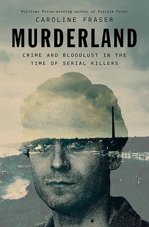 Murderland: Crime and Bloodlust in the Time of Serial Killers by Caroline Fraser