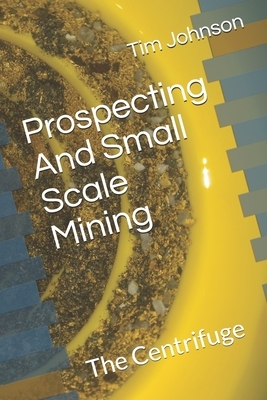 Prospecting And Small Scale Mining: The Centrifuge by Tim Johnson