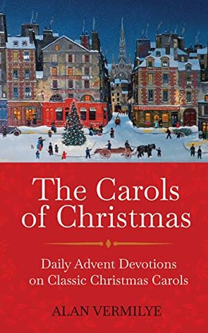 The Carols of Christmas: Daily Advent Devotions on Classic Christmas Carols (28-Day Devotional for Christmas and Advent) by Alan Vermilye
