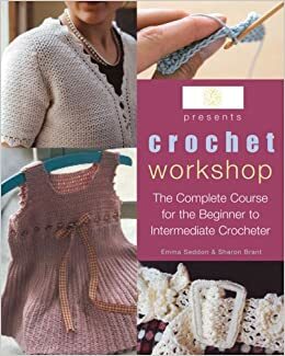 Crochet Workshop: The Complete Course for the Beginner to Intermediate Crocheter by Emma Seddon, Sharon Brant