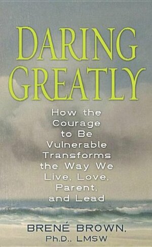 Daring Greatly: How the Courage to Be Vulnerable Transforms the Way We Live, Love, Parent, and Lead by Brené Brown