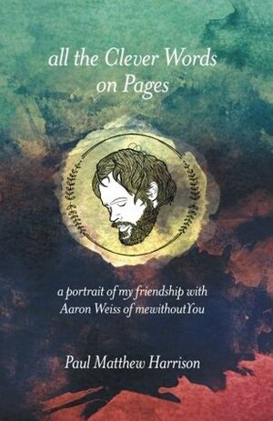 All the Clever Words on Pages: A Portrait of My Friendship with Aaron Weiss of mewithoutYou by Paul Matthew Harrison