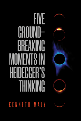 Five Groundbreaking Moments in Heidegger's Thinking by Kenneth Maly