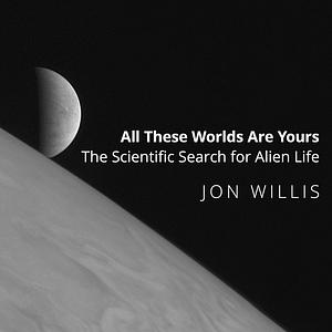 All These Worlds Are Yours: The Scientific Search for Alien Life by Jon Willis