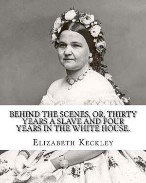 Behind the scenes, or, Thirty years a slave and four years in the White House. By: Elizabeth Keckley (1818-1907).: (autobiography former slave in the by Elizabeth Keckley