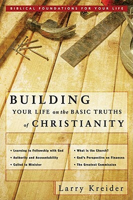 Building Your Life on the Basic Truths of Christianity: Biblical Foundations for Your Life by Larry Kreider