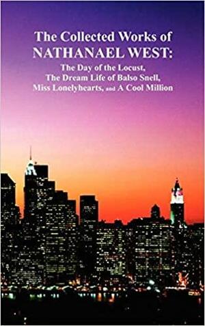 The Collected Works of Nathanael West: The Day of the Locust; The Dream Life of Balso Snell; Miss Lonelyhearts; A Cool Million by Nathanael West