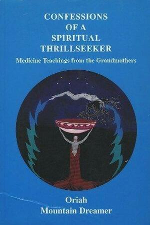 Confessions of a Spiritual Thrillseeker: Medicine Teachings from the Grandmothers by Oriah Mountain Dreamer