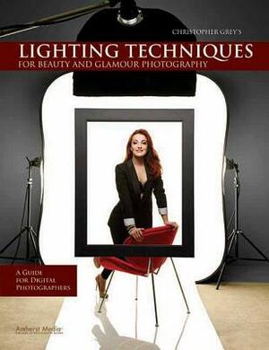 Christopher Grey's Lighting Techniques for Beauty and Glamour Photography: A Guide for Digital Photographers by Christopher Grey