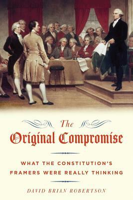 The Original Compromise: What the Constitution's Framers Were Really Thinking by David Brian Robertson