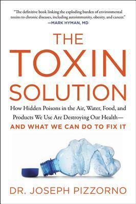 The Toxin Solution: How Hidden Poisons in the Air, Water, Food, and Products We Use Are Destroying Our Health--And What We Can Do to Fix I by Joseph Pizzorno