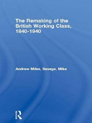 The Remaking of the British Working Class, 1840-1940 by Andrew Miles, Mike Savage